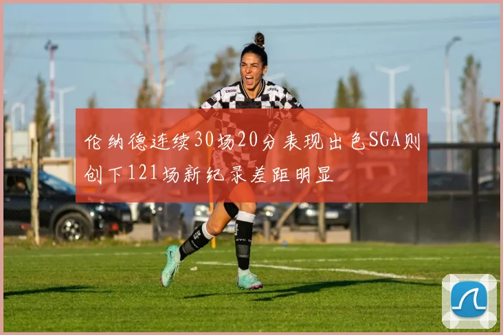 伦纳德连续30场20分表现出色SGA则创下121场新纪录差距明显