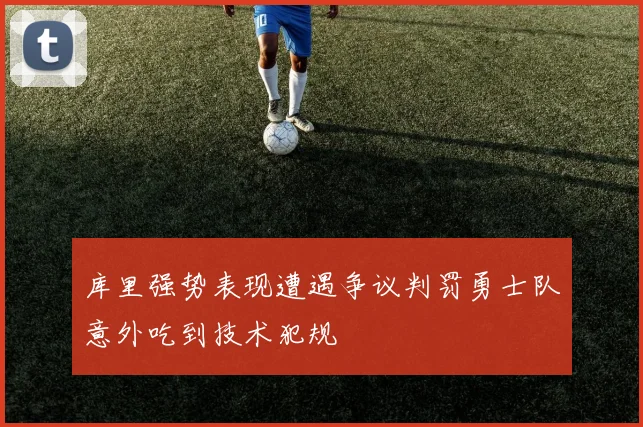 库里强势表现遭遇争议判罚勇士队意外吃到技术犯规