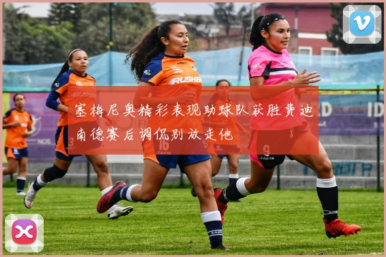 塞梅尼奥精彩表现助球队获胜费迪南德赛后调侃别放走他