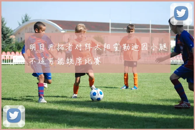 明日开拓者对阵太阳霍勒迪因小腿不适可能缺席比赛