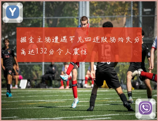掘金主场遭遇罕见四连败场均失分高达132分令人震惊