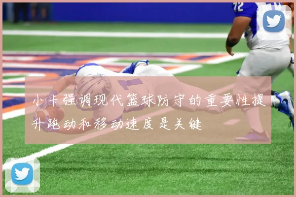 小卡强调现代篮球防守的重要性提升跑动和移动速度是关键