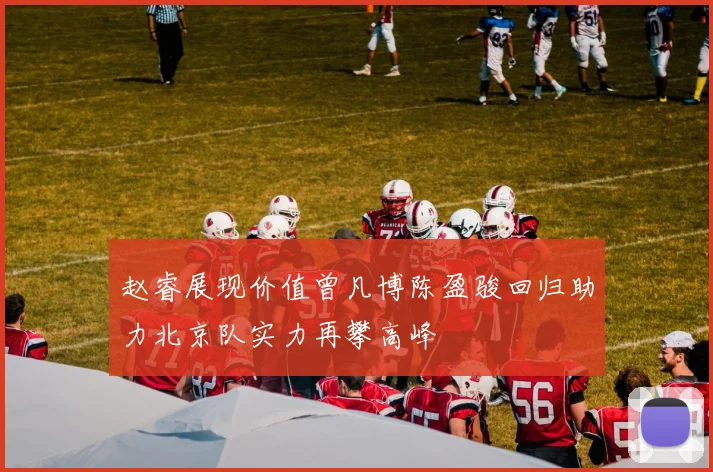 赵睿展现价值曾凡博陈盈骏回归助力北京队实力再攀高峰