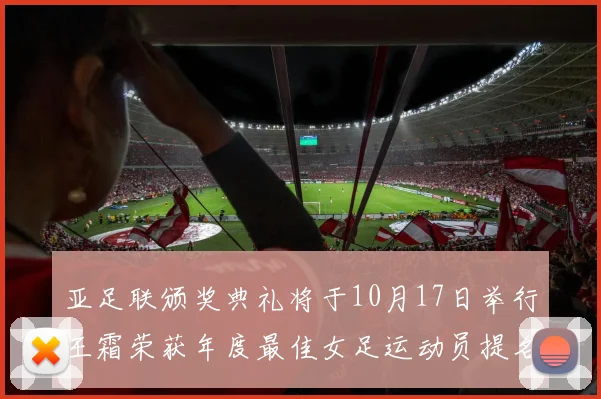 亚足联颁奖典礼将于10月17日举行王霜荣获年度最佳女足运动员提名