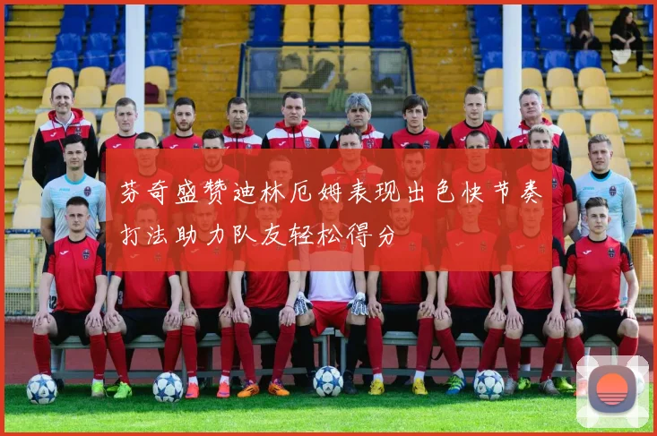 芬奇盛赞迪林厄姆表现出色快节奏打法助力队友轻松得分