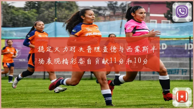 稳定火力对决普理查德与西蒙斯半场表现精彩各自贡献11分和10分