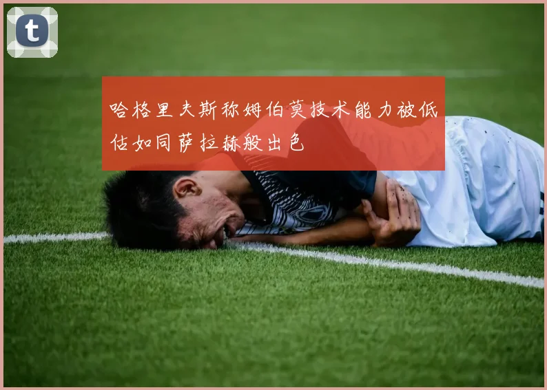 哈格里夫斯称姆伯莫技术能力被低估如同萨拉赫般出色