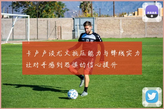 卡卢卢谈尤文抗压能力与锋线实力让对手感到恐惧的信心提升