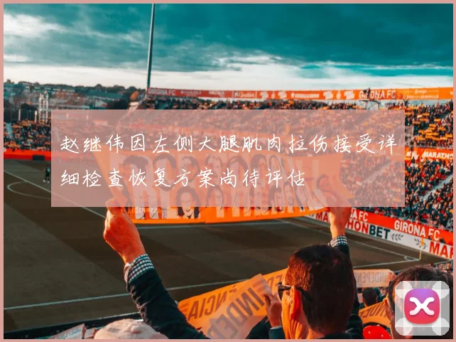 赵继伟因左侧大腿肌肉拉伤接受详细检查恢复方案尚待评估