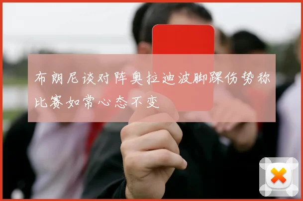 布朗尼谈对阵奥拉迪波脚踝伤势称比赛如常心态不变
