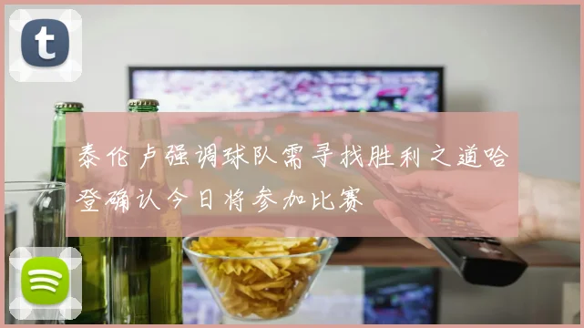 泰伦卢强调球队需寻找胜利之道哈登确认今日将参加比赛