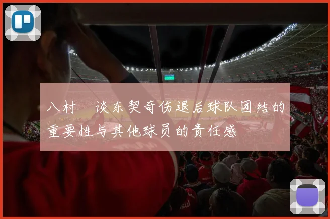 八村塁谈东契奇伤退后球队团结的重要性与其他球员的责任感