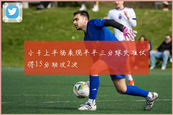 小卡上半场表现平平三分球失准仅得15分助攻2次