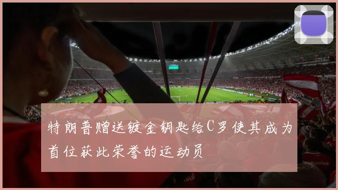 特朗普赠送镀金钥匙给C罗使其成为首位获此荣誉的运动员