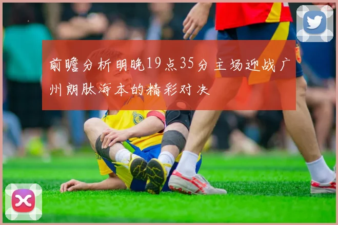 前瞻分析明晚19点35分主场迎战广州朗肽海本的精彩对决