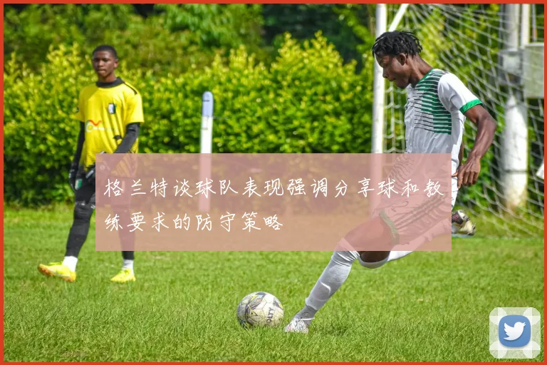 格兰特谈球队表现强调分享球和教练要求的防守策略