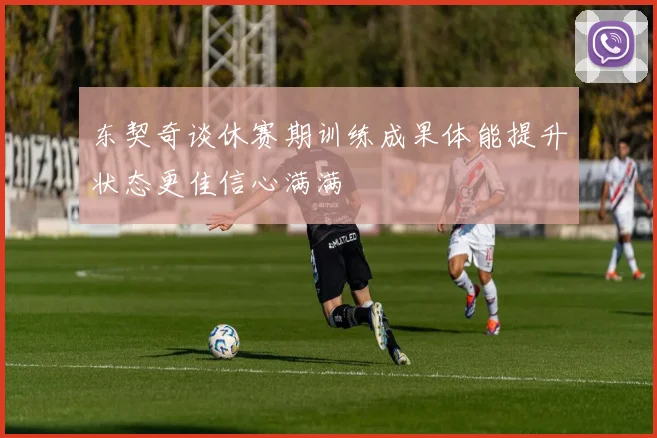 东契奇谈休赛期训练成果体能提升状态更佳信心满满
