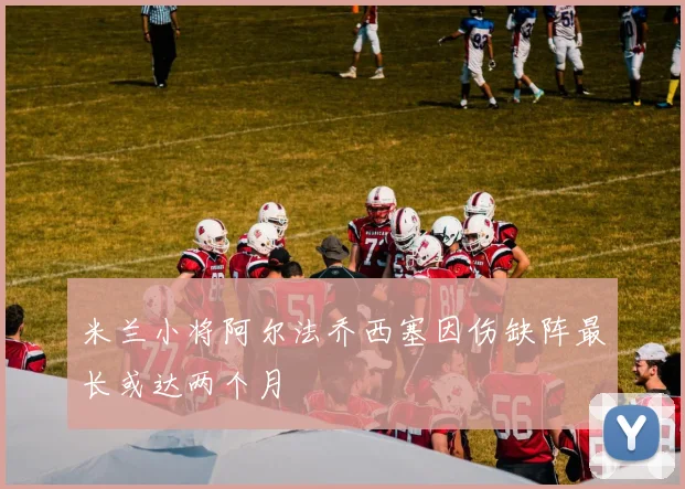米兰小将阿尔法乔西塞因伤缺阵最长或达两个月