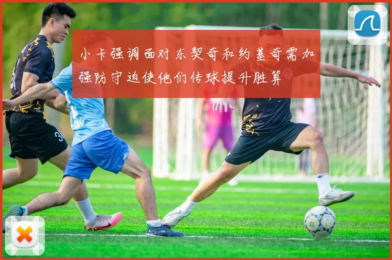 小卡强调面对东契奇和约基奇需加强防守迫使他们传球提升胜算