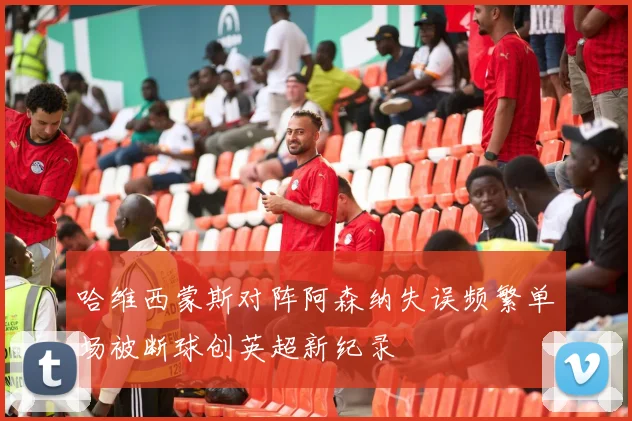 哈维西蒙斯对阵阿森纳失误频繁单场被断球创英超新纪录