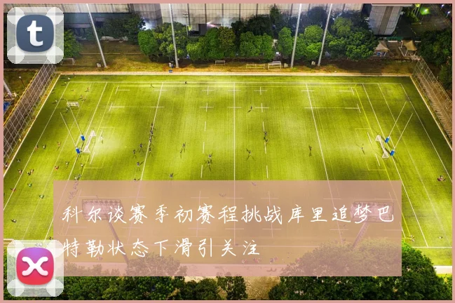 科尔谈赛季初赛程挑战库里追梦巴特勒状态下滑引关注