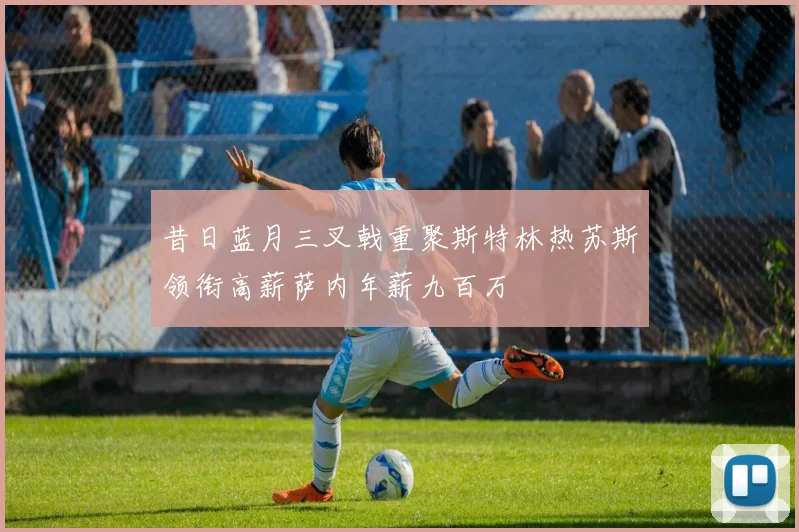 昔日蓝月三叉戟重聚斯特林热苏斯领衔高薪萨内年薪九百万