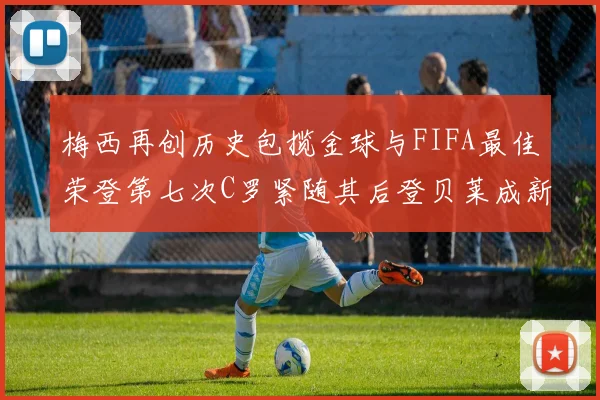 梅西再创历史包揽金球与FIFA最佳荣登第七次C罗紧随其后登贝莱成新星