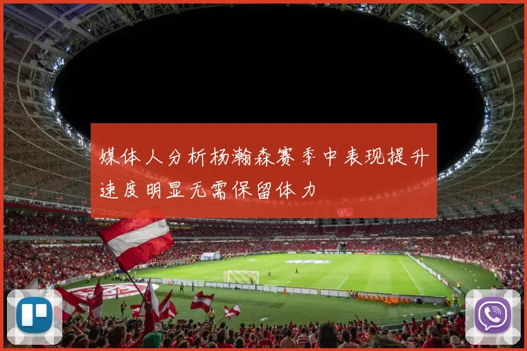 媒体人分析杨瀚森赛季中表现提升速度明显无需保留体力