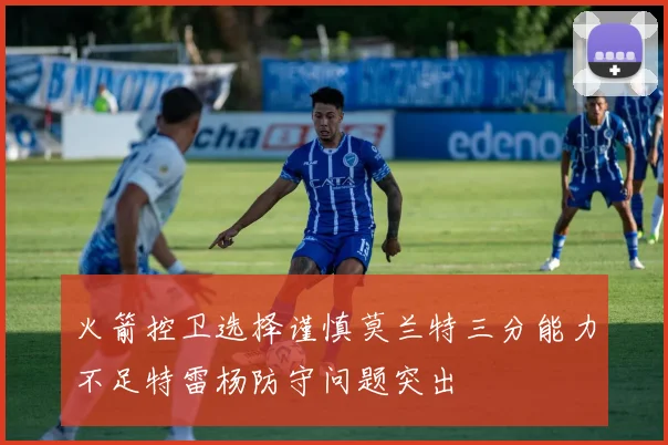 火箭控卫选择谨慎莫兰特三分能力不足特雷杨防守问题突出