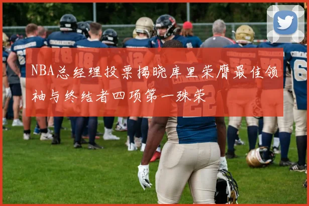 NBA总经理投票揭晓库里荣膺最佳领袖与终结者四项第一殊荣