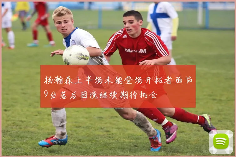 杨瀚森上半场未能登场开拓者面临9分落后困境继续期待机会
