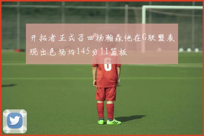 开拓者正式召回杨瀚森他在G联盟表现出色场均145分11篮板
