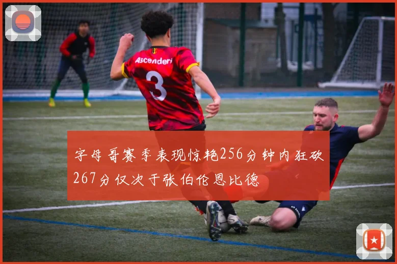字母哥赛季表现惊艳256分钟内狂砍267分仅次于张伯伦恩比德