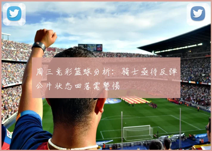 周三竞彩篮球分析：骑士亟待反弹公牛状态回落需警惕