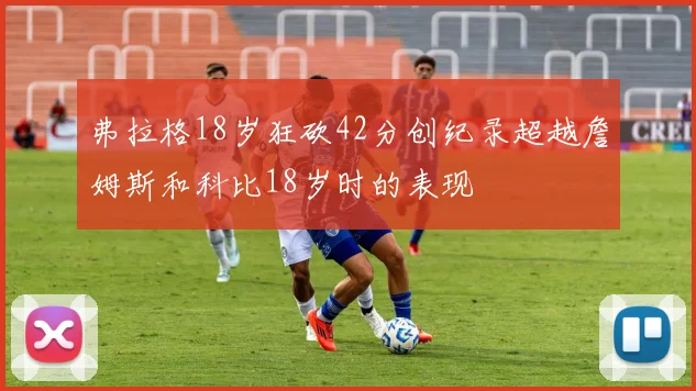 弗拉格18岁狂砍42分创纪录超越詹姆斯和科比18岁时的表现