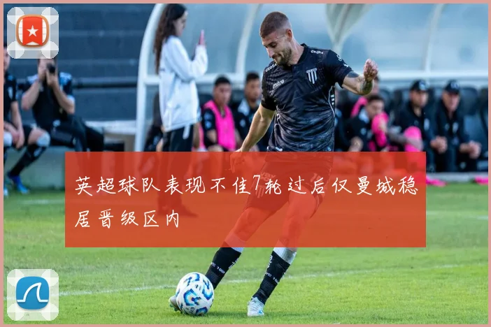 英超球队表现不佳7轮过后仅曼城稳居晋级区内