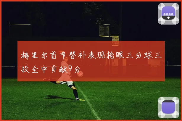 梅里尔首节替补表现抢眼三分球三投全中贡献9分