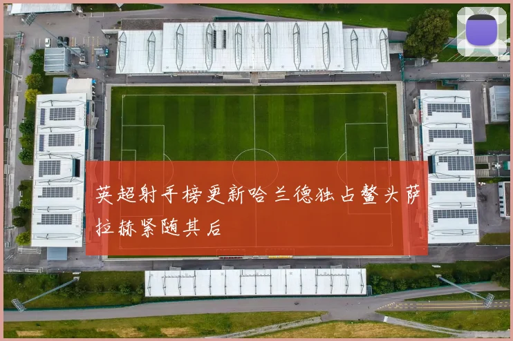 英超射手榜更新哈兰德独占鳌头萨拉赫紧随其后