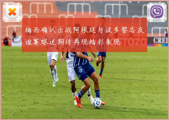 梅西确认出战阿根廷与波多黎各友谊赛球迷期待再现精彩表现