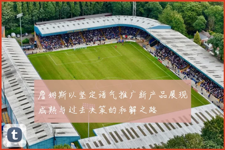 詹姆斯以坚定语气推广新产品展现成熟与过去决策的和解之路