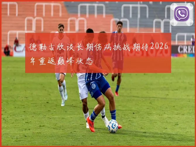 德勒古欣谈长期伤病挑战期待2026年重返巅峰状态