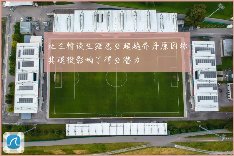 杜兰特谈生涯总分超越乔丹原因称其退役影响了得分潜力