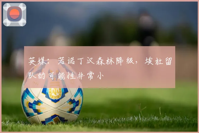 英媒：若诺丁汉森林降级，埃杜留队的可能性非常小