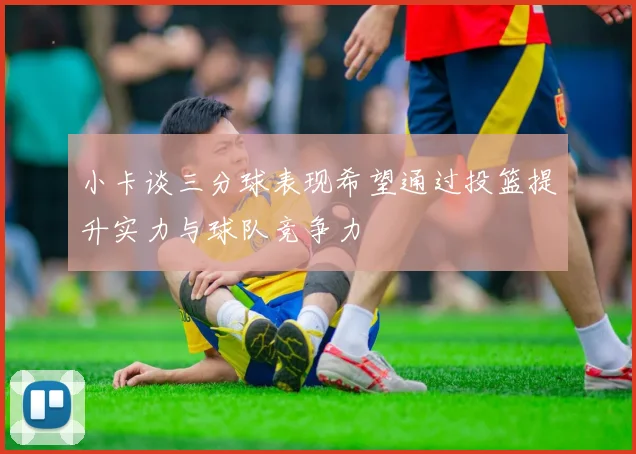 小卡谈三分球表现希望通过投篮提升实力与球队竞争力