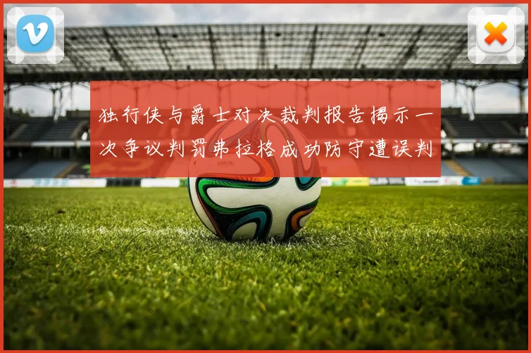 独行侠与爵士对决裁判报告揭示一次争议判罚弗拉格成功防守遭误判