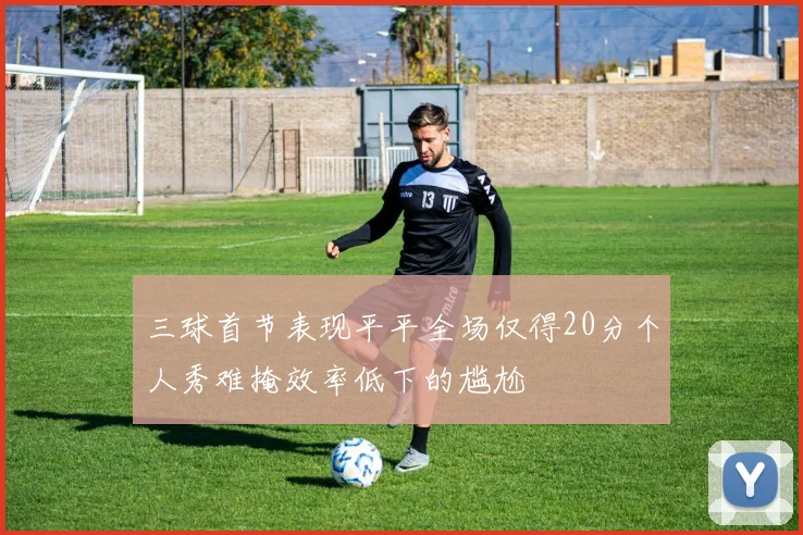 三球首节表现平平全场仅得20分个人秀难掩效率低下的尴尬