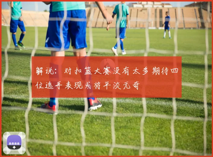 解说：对扣篮大赛没有太多期待四位选手表现或将平淡无奇